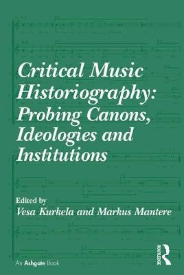 Critical Music Historiography: Probing Canons, Ideologies and Institutions by Kurkela, Vesa