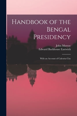 Handbook of the Bengal Presidency: With an Account of Calcutta City by Eastwick, Edward Backhouse