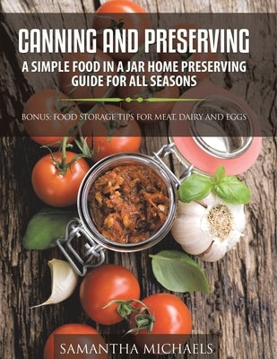 Canning and Preserving: A Simple Food In A Jar Home Preserving Guide for All Seasons: Bonus: Food Storage Tips for Meat, Dairy and Eggs by Samantha Michaels
