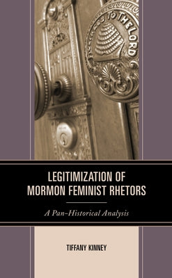 Legitimization of Mormon Feminist Rhetors: A Pan-Historical Analysis by Kinney, Tiffany D.