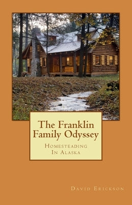 The Franklin Family Odyssey: Homesteading In Alaska by Erickson, David W.