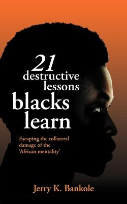 21 Destructive Lessons Blacks Learn: Escaping the Collateral Damage of the 'African Mentality' by Bankole, Jerry K.