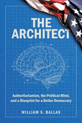 The Architect: Authoritarianism, the Political Mind, and a Blueprint for a Better Democracy by Ballas, William S.