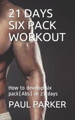 21 Days Six Pack Workout: How to develop six pack(Abs) in 21 days by Parker, Paul
