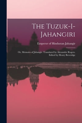 The Tuzuk-i-Jahangiri; or, Memoirs of Jahangir. Translated by Alexander Rogers. Edited by Henry Beveridge by Jahangir, Emperor of Hindustan 1569-