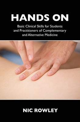 Hands on: Basic Clinical Skills for Students and Practitioners of Complementary and Alternative Medicine by Rowley, Nic