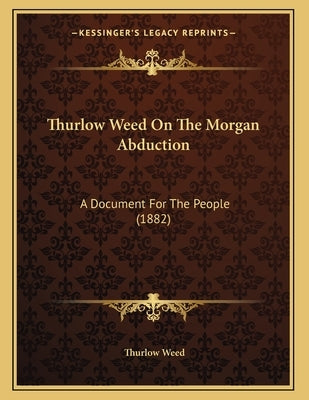 Thurlow Weed On The Morgan Abduction: A Document For The People (1882) by Weed, Thurlow