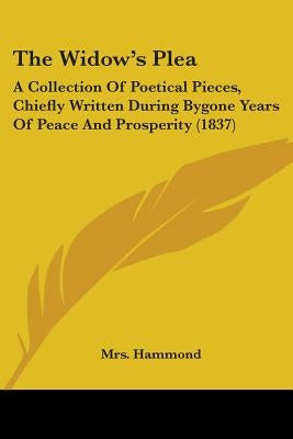 The Widow's Plea: A Collection Of Poetical Pieces, Chiefly Written During Bygone Years Of Peace And Prosperity (1837) by Hammond