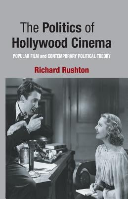 The Politics of Hollywood Cinema: Popular Film and Contemporary Political Theory by Rushton, R.