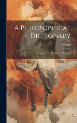 A Philosophical Dictionary: From the French of M. De Voltaire by Voltaire
