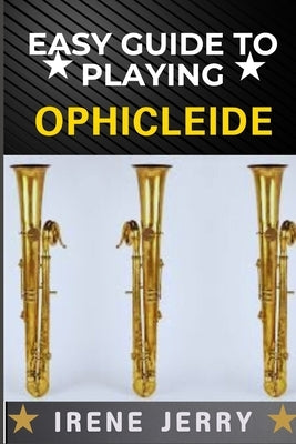 Easy Guide to Playing Ophicleide: A Detailed Instructional Resource Covering Fingering Charts, Breathing Techniques, and Tone Production for Better So by Jerry, Irene