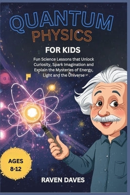 Quantum Physics for Kids Ages 8-12: Fun Science Lessons that Unlock Curiosity, Spark Imagination and Explain the Mysteries of Energy, Light and the Un by Daves, Raven