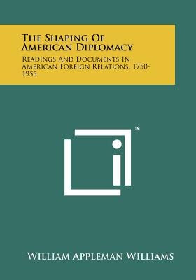 The Shaping Of American Diplomacy: Readings And Documents In American Foreign Relations, 1750-1955 by Williams, William Appleman