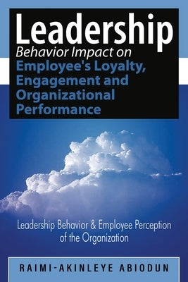 Leadership Behavior Impact on Employee's Loyalty, Engagement and Organizational Performance: Leadership Behavior and Employee Perception of the Organi by Raimi-Akinleye, Abiodun