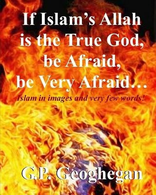 If Islam's Allah is the True God, be Afraid, be very Afraid by Geoghegan, G. P.
