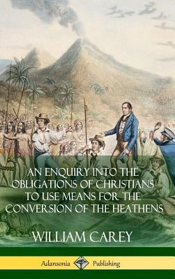 An Enquiry Into The Obligations Of Christians To Use Means For The Conversion Of The Heathens (Hardcover) by Carey, William
