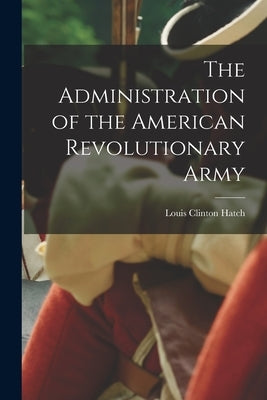 The Administration of the American Revolutionary Army by Hatch, Louis Clinton