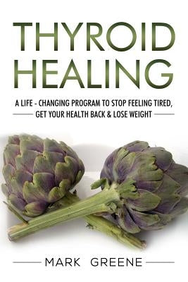 Thyroid Healing: A Life - Changing Program to Stop Feeling Tired, Get Your Healt by Greene, Mark