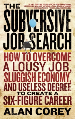 The Subversive Job Search: How to Overcome a Lousy Job, Sluggish Economy, and Useless Degree to Create a Six-Figure Career by Corey, Alan