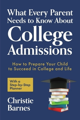What Every Parent Needs to Know about College Admissions: How to Prepare Your Child to Succeed in College and Life─with a Step-By Step Planner ( by Barnes, Christie