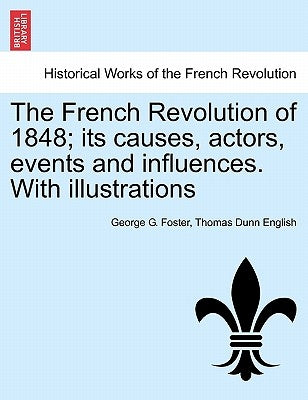 The French Revolution of 1848; Its Causes, Actors, Events and Influences. with Illustrations by Foster, George G.