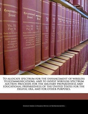 To Allocate Spectrum for the Enhancement of Wireless Telecommunications, and to Invest Wireless Spectrum Auction Proceeds for the Military Preparednes by United States Congress House of Represen