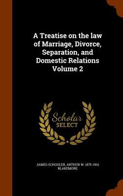 A Treatise on the law of Marriage, Divorce, Separation, and Domestic Relations Volume 2 by Schouler, James