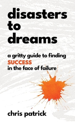 Disasters To Dreams: A Gritty Guide to Finding Success In The Face Of Failure by Patrick, Chris