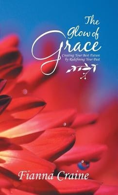 The Glow of Grace: Creating Your Best Future by Redefining Your Past by Craine, Fianna