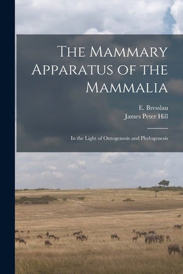 The Mammary Apparatus of the Mammalia: in the Light of Ontogenesis and Phylogenesis by Bresslau, E. (Ernst) 1877-