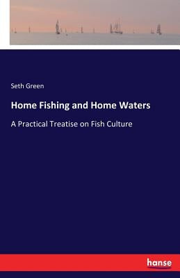 Home Fishing and Home Waters: A Practical Treatise on Fish Culture by Green, Seth