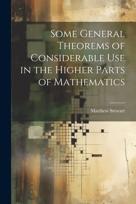 Some General Theorems of Considerable Use in the Higher Parts of Mathematics by Stewart, Matthew