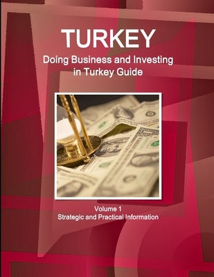 Turkey: Doing Business and Investing in Turkey Guide Volume 1 Strategic and Practical Information by Ibp, Inc