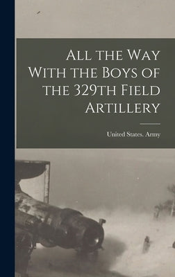 All the way With the Boys of the 329th Field Artillery by United States Army 320th Field Arti