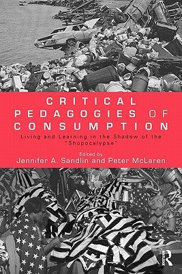 Critical Pedagogies of Consumption: Living and Learning in the Shadow of the Shopocalypse by Sandlin, Jennifer A.