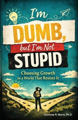 I'm Dumb, But I'm Not Stupid: Choosing Growth in a World That Resists It by Morris, Courtnee R.