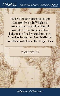 A Short Plea for Human Nature and Common Sense. In Which it is Attempted to State a few General Principles for the Direction of our Judgement of the P by Grace, George