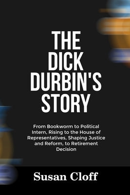 The Dick Durbin's Story: From Bookworm to Political Intern, Rising to the House of Representatives, Shaping Justice and Reform, to Retirement Decision by Cloff, Susan