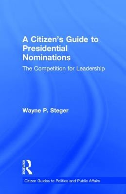 A Citizen's Guide to Presidential Nominations: The Competition for Leadership by Steger, Wayne P.