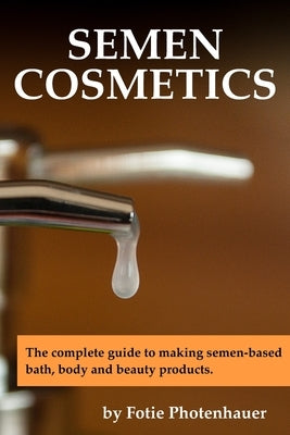 Semen Cosmetics: The complete guide to making semen-based bath, body and beauty products. by Photenhauer, Paul Fotie