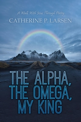 The Alpha, the Omega, My King: A Walk With Jesus Through Poetry by Larsen, Catherine P.