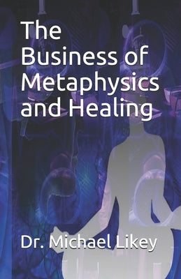 The Business of Metaphysics and Healing by Likey Ph. D., Michael H.