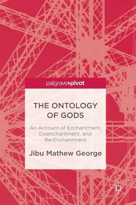 The Ontology of Gods: An Account of Enchantment, Disenchantment, and Re-Enchantment by George, Jibu Mathew