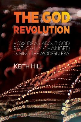 The God Revolution: How Ideas About God Radically Changed During The Modern Era by Hill, Keith