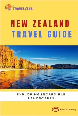 New Zealand Travel Guide: Exploring Incredible Landscapes by Club, Travel