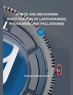 A Rate And Mechanism Investigation of Lanthanum(III), Rhodium(III), and Palladium(II) by Pastor, Pensado Príncipe