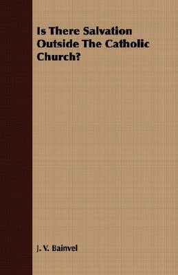 Is There Salvation Outside The Catholic Church? by Bainvel, J. V.