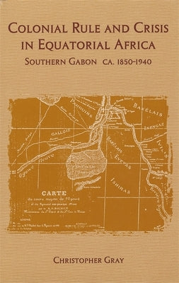 Colonial Rule and Crisis in Equatorial Africa: Southern Gabon, C. 1850-1940 by Gray, Christopher J.