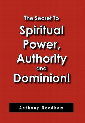 The Secret To Spiritual Power, Authority and Dominion! by Needham, Anthony