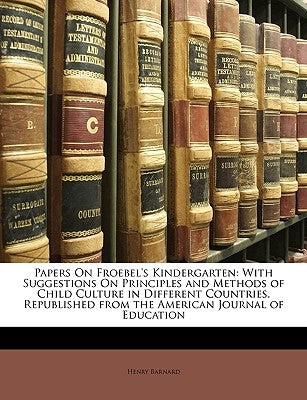 Papers On Froebel's Kindergarten: With Suggestions On Principles and Methods of Child Culture in Different Countries. Republished from the American Jo by Barnard, Henry